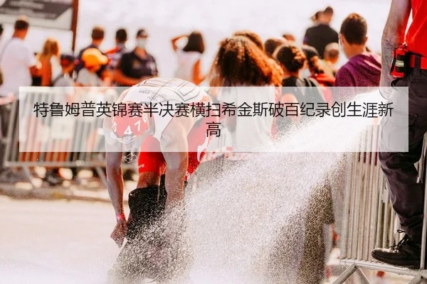特鲁姆普英锦赛半决赛横扫希金斯破百纪录创生涯新高